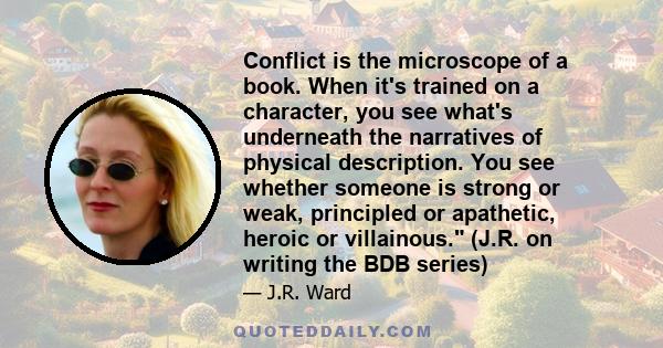 Conflict is the microscope of a book. When it's trained on a character, you see what's underneath the narratives of physical description. You see whether someone is strong or weak, principled or apathetic, heroic or