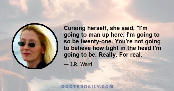 Cursing herself, she said, I'm going to man up here. I'm going to so be twenty-one. You're not going to believe how tight in the head I'm going to be. Really. For real.