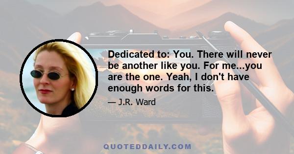 Dedicated to: You. There will never be another like you. For me...you are the one. Yeah, I don't have enough words for this.