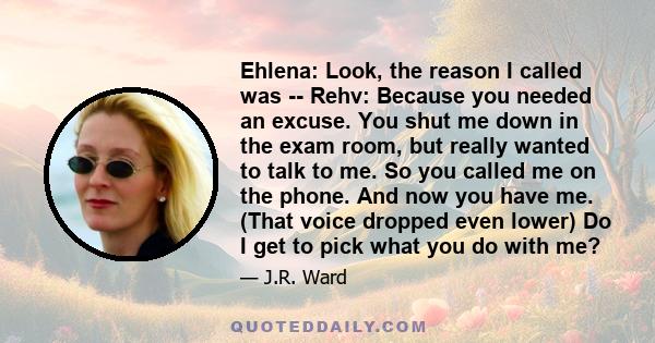 Ehlena: Look, the reason I called was -- Rehv: Because you needed an excuse. You shut me down in the exam room, but really wanted to talk to me. So you called me on the phone. And now you have me. (That voice dropped