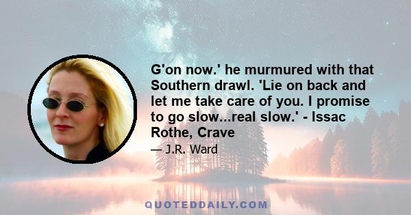 G'on now.' he murmured with that Southern drawl. 'Lie on back and let me take care of you. I promise to go slow...real slow.' - Issac Rothe, Crave