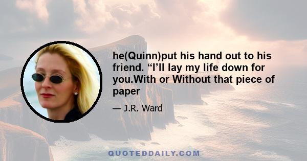 he(Quinn)put his hand out to his friend. “I’ll lay my life down for you.With or Without that piece of paper