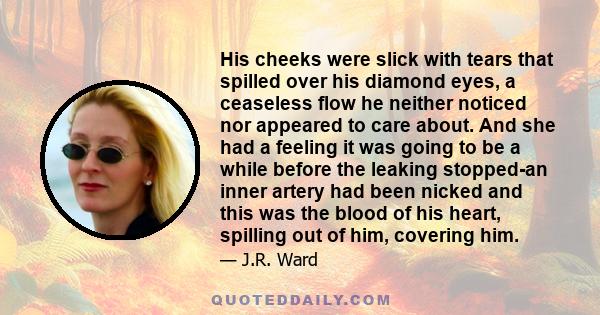 His cheeks were slick with tears that spilled over his diamond eyes, a ceaseless flow he neither noticed nor appeared to care about. And she had a feeling it was going to be a while before the leaking stopped-an inner