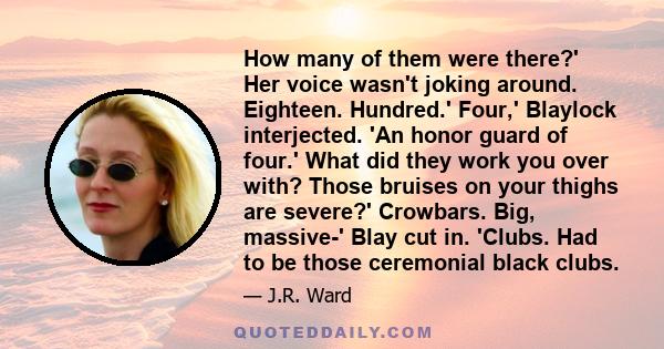 How many of them were there?' Her voice wasn't joking around. Eighteen. Hundred.' Four,' Blaylock interjected. 'An honor guard of four.' What did they work you over with? Those bruises on your thighs are severe?'