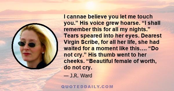 I cannae believe you let me touch you.” His voice grew hoarse. “I shall remember this for all my nights.” Tears speared into her eyes. Dearest Virgin Scribe, for all her life, she had waited for a moment like this…. “Do 