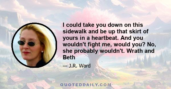 I could take you down on this sidewalk and be up that skirt of yours in a heartbeat. And you wouldn't fight me, would you? No, she probably wouldn't. Wrath and Beth