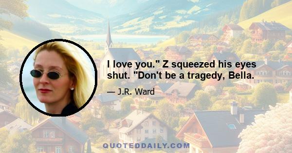 I love you. Z squeezed his eyes shut. Don't be a tragedy, Bella.