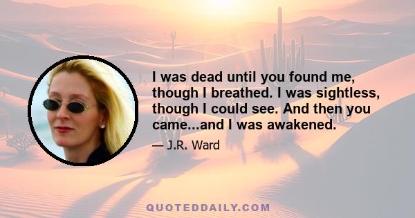 I was dead until you found me, though I breathed. I was sightless, though I could see. And then you came...and I was awakened.