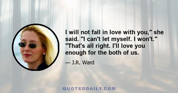 I will not fall in love with you, she said. I can't let myself. I won't. That's all right. I'll love you enough for the both of us.