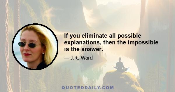 If you eliminate all possible explanations, then the impossible is the answer.