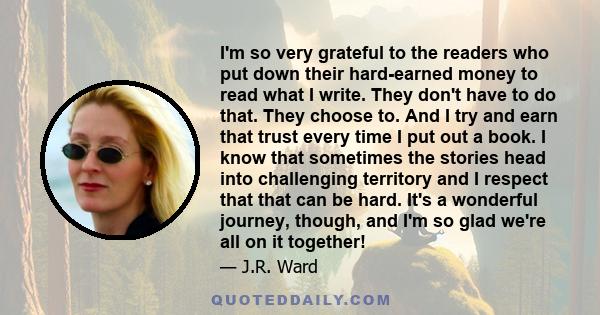 I'm so very grateful to the readers who put down their hard-earned money to read what I write. They don't have to do that. They choose to. And I try and earn that trust every time I put out a book. I know that sometimes 