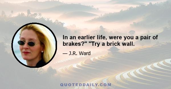 In an earlier life, were you a pair of brakes? Try a brick wall.