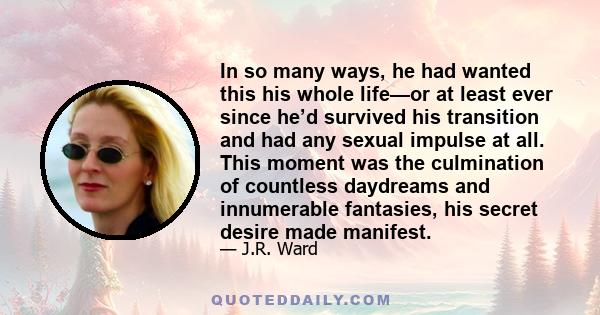 In so many ways, he had wanted this his whole life—or at least ever since he’d survived his transition and had any sexual impulse at all. This moment was the culmination of countless daydreams and innumerable fantasies, 