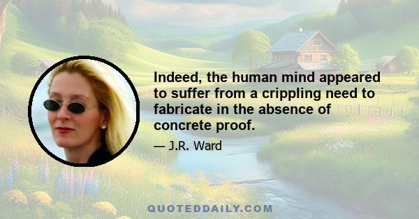 Indeed, the human mind appeared to suffer from a crippling need to fabricate in the absence of concrete proof.