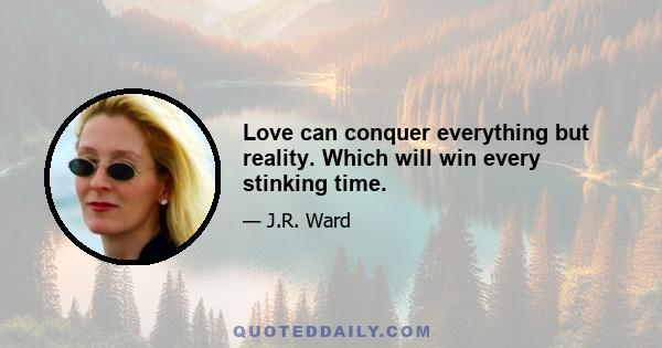 Love can conquer everything but reality. Which will win every stinking time.