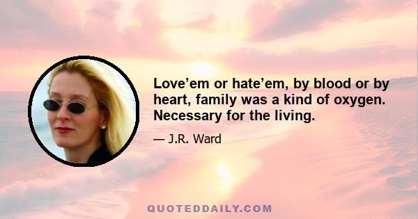 Love’em or hate’em, by blood or by heart, family was a kind of oxygen. Necessary for the living.