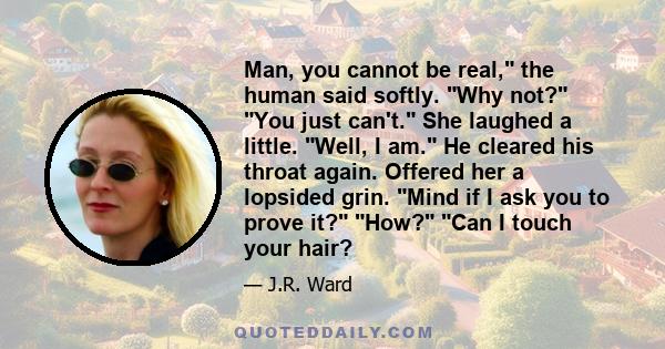 Man, you cannot be real, the human said softly. Why not? You just can't. She laughed a little. Well, I am. He cleared his throat again. Offered her a lopsided grin. Mind if I ask you to prove it? How? Can I touch your