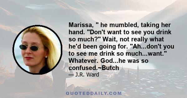 Marissa,  he mumbled, taking her hand. Don't want to see you drink so much? Wait, not really what he'd been going for. Ah...don't you to see me drink so much...want. Whatever. God...he was so confused.~Butch