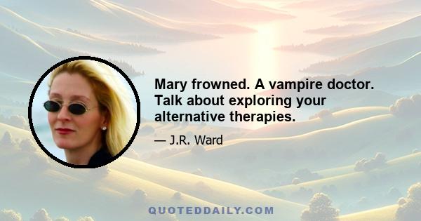 Mary frowned. A vampire doctor. Talk about exploring your alternative therapies.