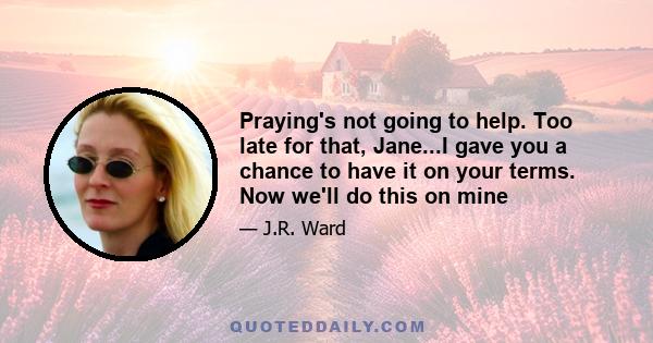Praying's not going to help. Too late for that, Jane...I gave you a chance to have it on your terms. Now we'll do this on mine
