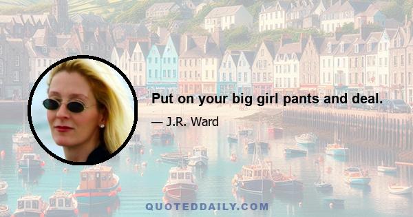 Put on your big girl pants and deal.