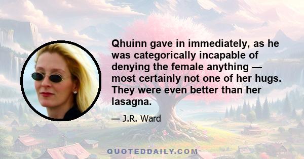 Qhuinn gave in immediately, as he was categorically incapable of denying the female anything — most certainly not one of her hugs. They were even better than her lasagna.