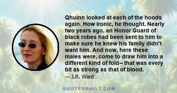 Qhuinn looked at each of the hoods again. How ironic, he thought. Nearly two years ago, an Honor Guard of black robes had been sent to him to make sure he knew his family didn't want him. And now, here these males were, 