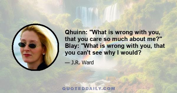 Qhuinn: What is wrong with you, that you care so much about me? Blay: What is wrong with you, that you can't see why I would?