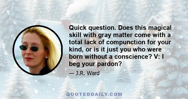 Quick question. Does this magical skill with gray matter come with a total lack of compunction for your kind, or is it just you who were born without a conscience? V: I beg your pardon?