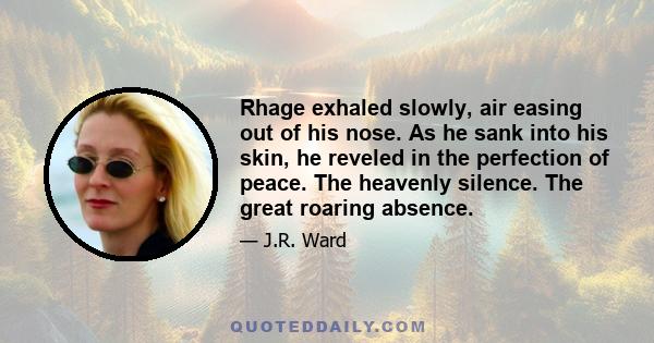 Rhage exhaled slowly, air easing out of his nose. As he sank into his skin, he reveled in the perfection of peace. The heavenly silence. The great roaring absence.