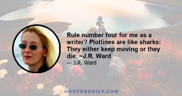 Rule number four for me as a writer? Plotlines are like sharks: They either keep moving or they die. ~J.R. Ward