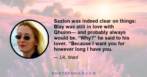 Saxton was indeed clear on things: Blay was still in love with Qhuinn— and probably always would be. “Why?” he said to his lover. “Because I want you for however long I have you.