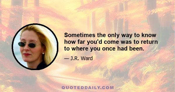 Sometimes the only way to know how far you'd come was to return to where you once had been.