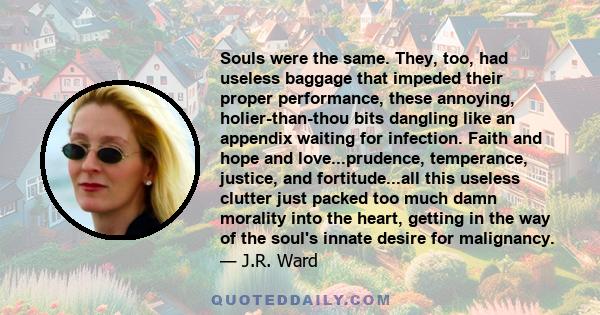 Souls were the same. They, too, had useless baggage that impeded their proper performance, these annoying, holier-than-thou bits dangling like an appendix waiting for infection. Faith and hope and love...prudence,