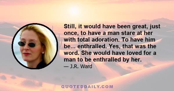 Still, it would have been great, just once, to have a man stare at her with total adoration. To have him be... enthralled. Yes, that was the word. She would have loved for a man to be enthralled by her.