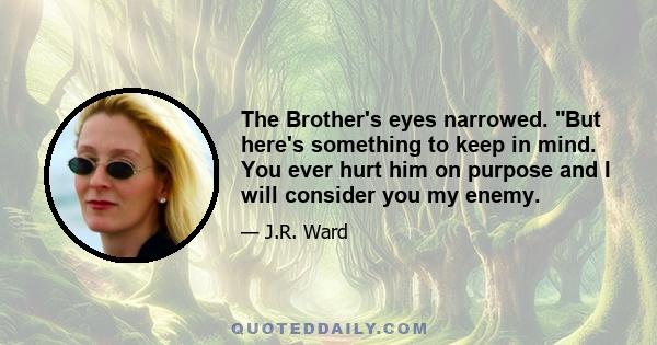 The Brother's eyes narrowed. But here's something to keep in mind. You ever hurt him on purpose and I will consider you my enemy.