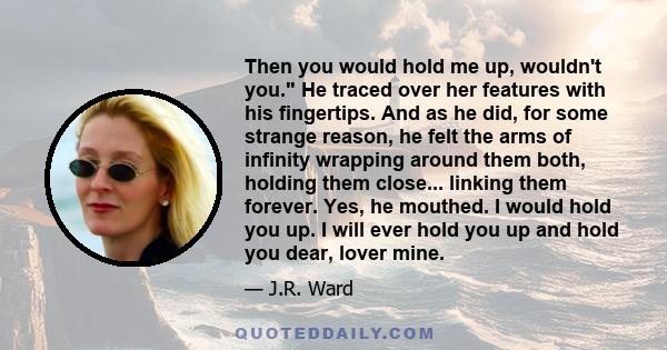 Then you would hold me up, wouldn't you. He traced over her features with his fingertips. And as he did, for some strange reason, he felt the arms of infinity wrapping around them both, holding them close... linking