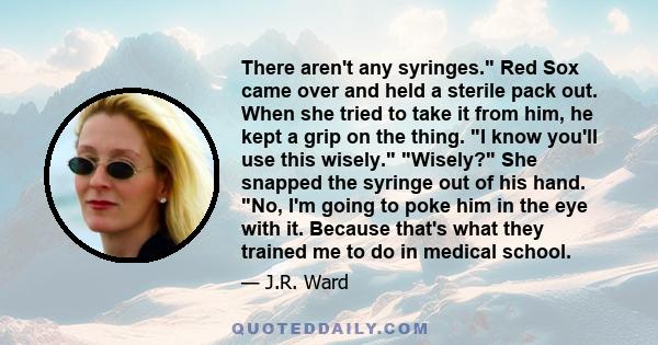 There aren't any syringes. Red Sox came over and held a sterile pack out. When she tried to take it from him, he kept a grip on the thing. I know you'll use this wisely. Wisely? She snapped the syringe out of his hand.