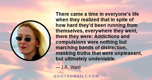 There came a time in everyone’s life when they realized that in spite of how hard they’d been running from themselves, everywhere they went, there they were: Addictions and compulsions were nothing but marching bands of 