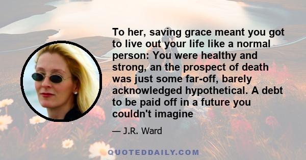 To her, saving grace meant you got to live out your life like a normal person: You were healthy and strong, an the prospect of death was just some far-off, barely acknowledged hypothetical. A debt to be paid off in a