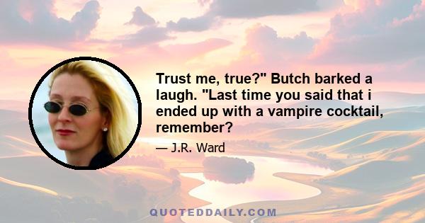 Trust me, true? Butch barked a laugh. Last time you said that i ended up with a vampire cocktail, remember?