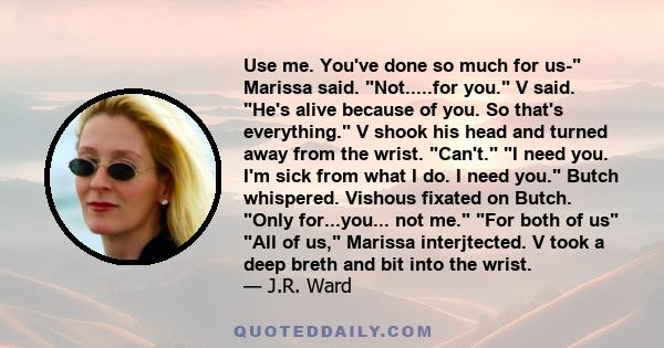 Use me. You've done so much for us- Marissa said. Not.....for you. V said. He's alive because of you. So that's everything. V shook his head and turned away from the wrist. Can't. I need you. I'm sick from what I do. I