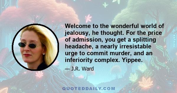 Welcome to the wonderful world of jealousy, he thought. For the price of admission, you get a splitting headache, a nearly irresistable urge to commit murder, and an inferiority complex. Yippee.