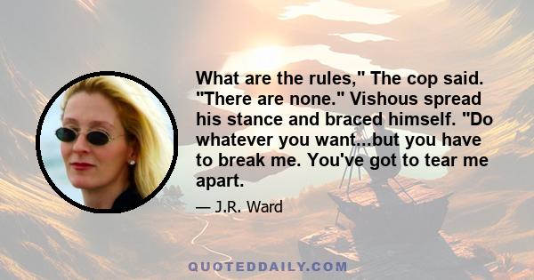 What are the rules, The cop said. There are none. Vishous spread his stance and braced himself. Do whatever you want...but you have to break me. You've got to tear me apart.