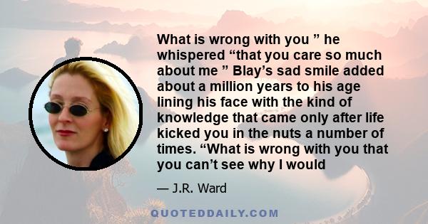 What is wrong with you ” he whispered “that you care so much about me ” Blay’s sad smile added about a million years to his age lining his face with the kind of knowledge that came only after life kicked you in the nuts 