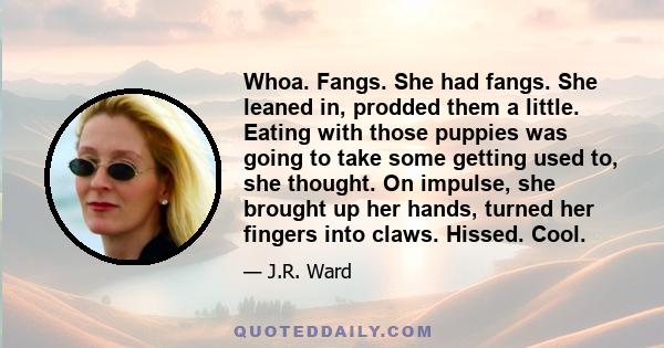 Whoa. Fangs. She had fangs. She leaned in, prodded them a little. Eating with those puppies was going to take some getting used to, she thought. On impulse, she brought up her hands, turned her fingers into claws.