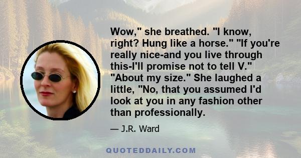 Wow, she breathed. I know, right? Hung like a horse. If you're really nice-and you live through this-I'll promise not to tell V. About my size. She laughed a little, No, that you assumed I'd look at you in any fashion