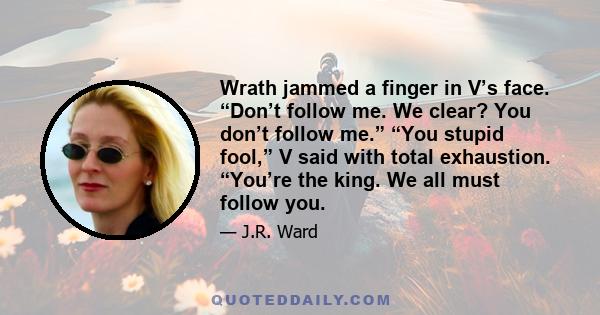 Wrath jammed a finger in V’s face. “Don’t follow me. We clear? You don’t follow me.” “You stupid fool,” V said with total exhaustion. “You’re the king. We all must follow you.