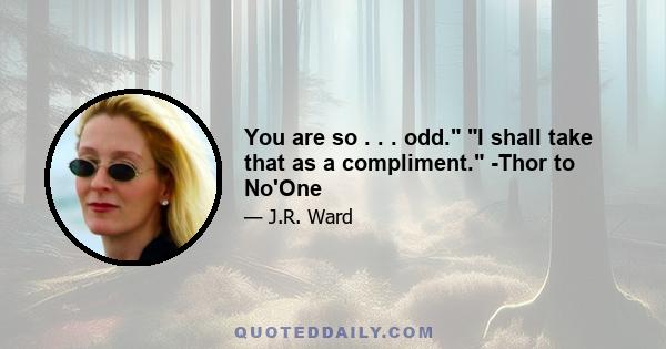 You are so . . . odd. I shall take that as a compliment. -Thor to No'One