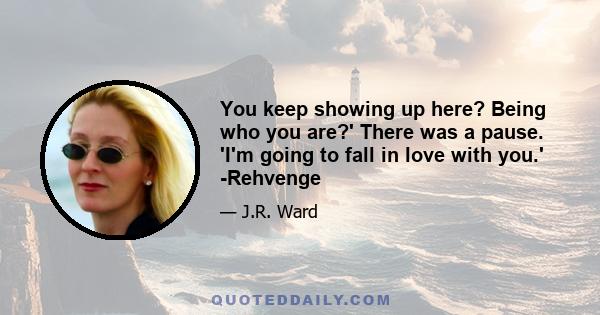 You keep showing up here? Being who you are?' There was a pause. 'I'm going to fall in love with you.' -Rehvenge